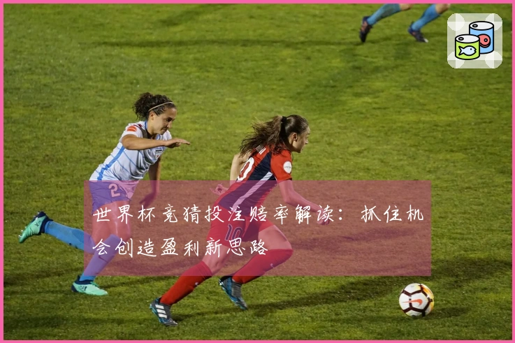世界杯竞猜投注赔率解读：抓住机会创造盈利新思路