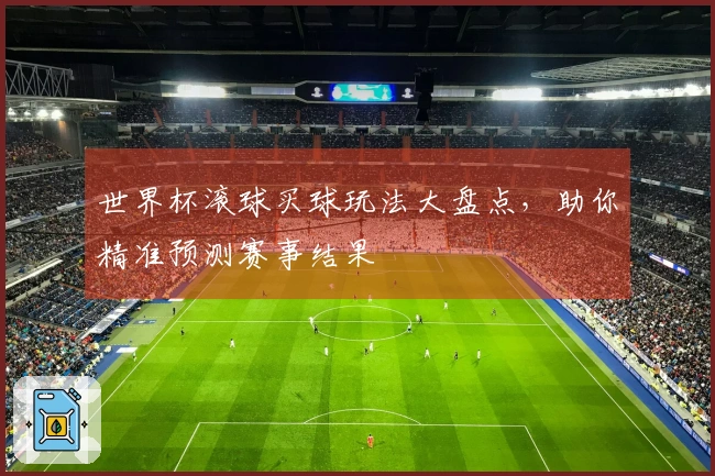世界杯滚球买球玩法大盘点，助你精准预测赛事结果
