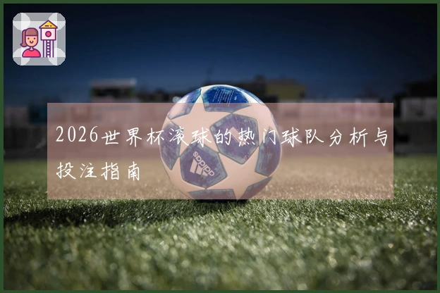 2026世界杯滚球的热门球队分析与投注指南