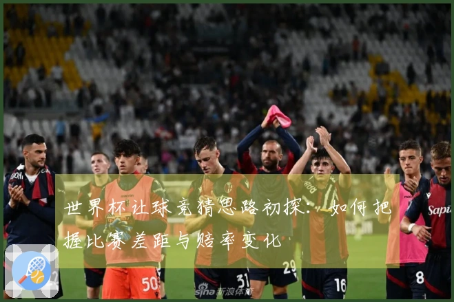 世界杯让球竞猜思路初探：如何把握比赛差距与赔率变化