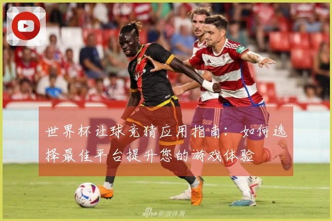 世界杯让球竞猜应用指南：如何选择最佳平台提升您的游戏体验