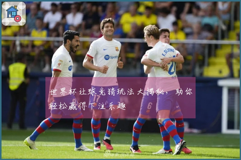 世界杯让球竞猜玩法大揭秘，助你轻松赢得下注乐趣