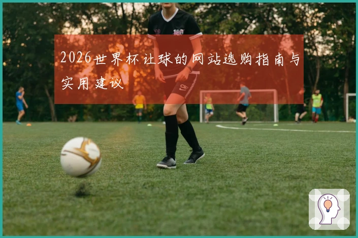 2026世界杯让球的网站选购指南与实用建议