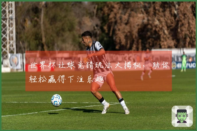 世界杯让球竞猜玩法大揭秘，助你轻松赢得下注乐趣