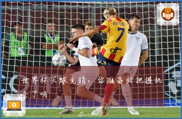 世界杯买球竞猜，你准备好把握机会了吗