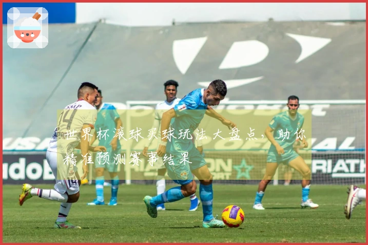 世界杯滚球买球玩法大盘点，助你精准预测赛事结果