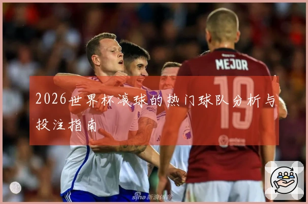 2026世界杯滚球的热门球队分析与投注指南
