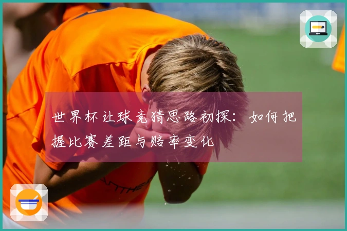 世界杯让球竞猜思路初探：如何把握比赛差距与赔率变化