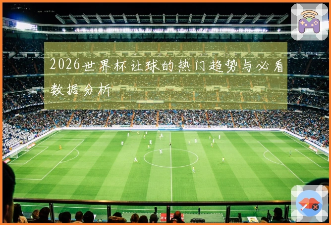2026世界杯让球的热门趋势与必看数据分析